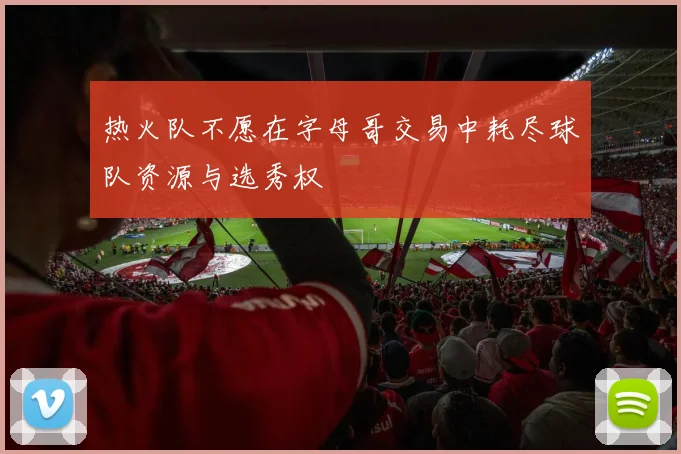 热火队不愿在字母哥交易中耗尽球队资源与选秀权