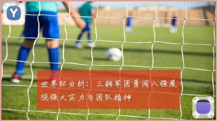世界杯分析：三狮军团勇闯八强展现强大实力与团队精神