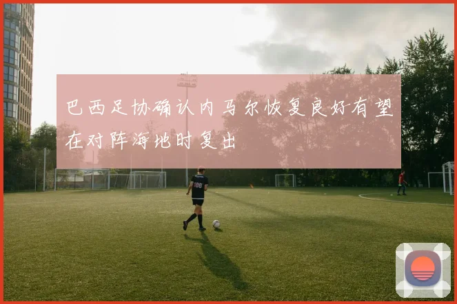 巴西足协确认内马尔恢复良好有望在对阵海地时复出