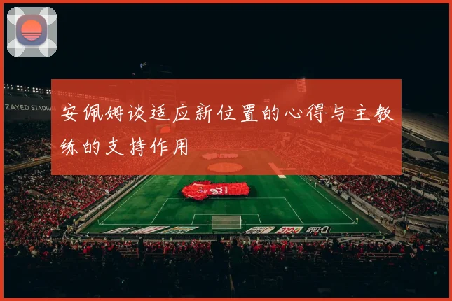 安佩姆谈适应新位置的心得与主教练的支持作用