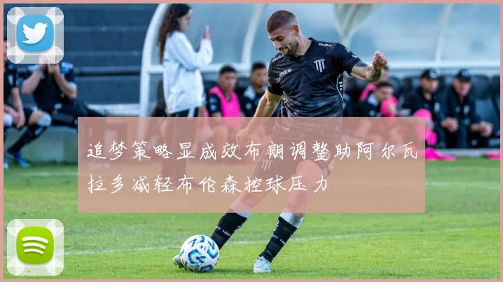追梦策略显成效布朗调整助阿尔瓦拉多减轻布伦森控球压力