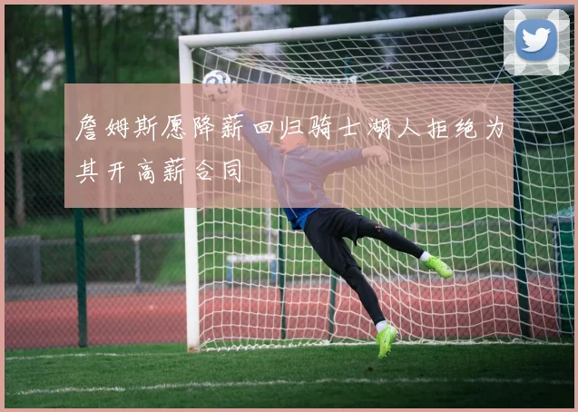 詹姆斯愿降薪回归骑士湖人拒绝为其开高薪合同
