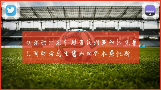 切尔西计划引进查瓦利亚和拉克鲁瓦同时考虑出售加纳乔和桑托斯