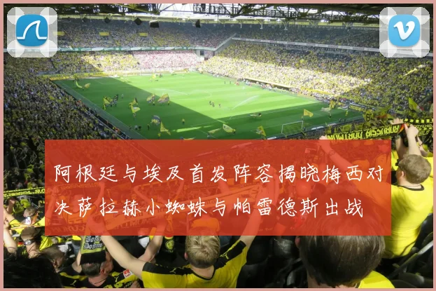 阿根廷与埃及首发阵容揭晓梅西对决萨拉赫小蜘蛛与帕雷德斯出战