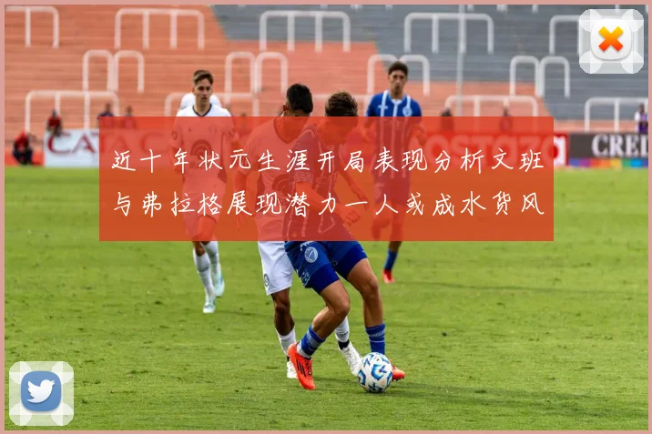 近十年状元生涯开局表现分析文班与弗拉格展现潜力一人或成水货风险