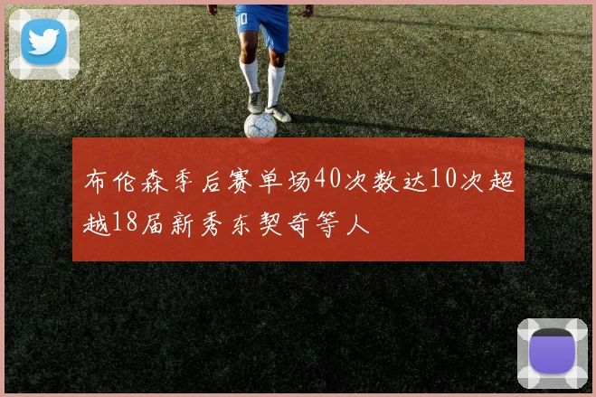 布伦森季后赛单场40次数达10次超越18届新秀东契奇等人