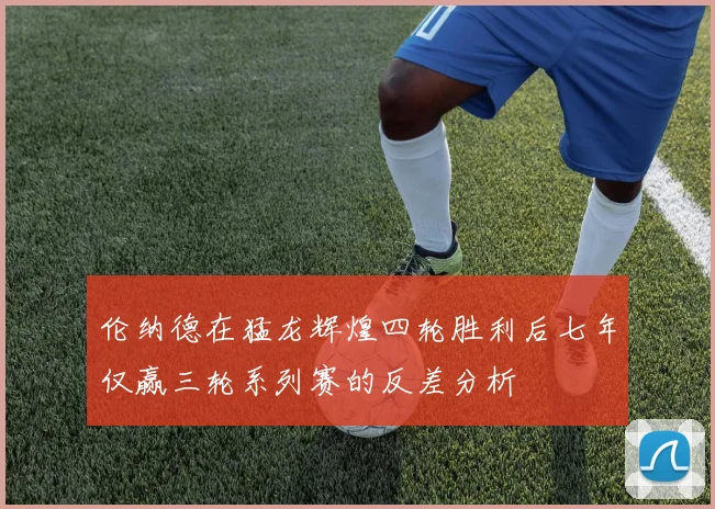 伦纳德在猛龙辉煌四轮胜利后七年仅赢三轮系列赛的反差分析
