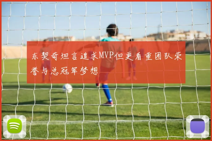 东契奇坦言追求MVP但更看重团队荣誉与总冠军梦想